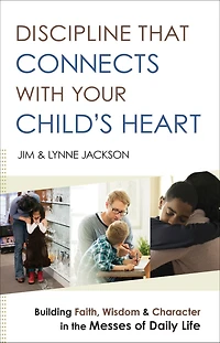 Discipline That Connects With Your Child's Heart: Building Faith, Wisdom, and Character the Messes of Daily Life