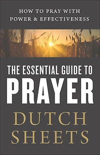 The Essential Guide to Prayer: How Pray with Power and Effectiveness