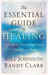 the Essential Guide to Healing: Equipping All Christians Pray for Sick