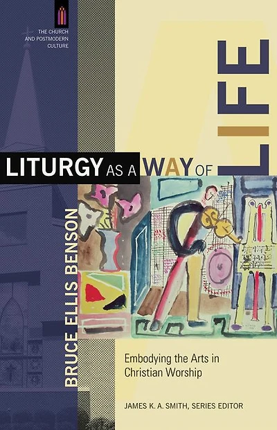 Liturgy as a Way of Life (The Church and Postmodern Culture): Embodying the Arts Christian Worship