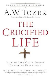 The Crucified Life: How To Live Out A Deeper Christian Experience