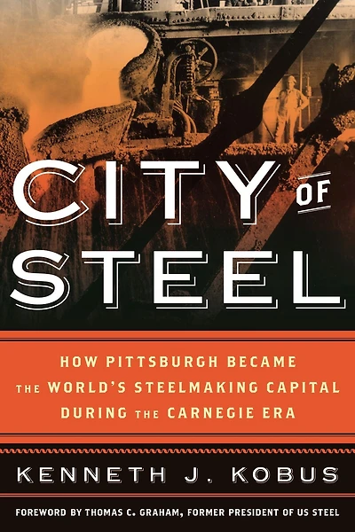 City of Steel: How Pittsburgh Became the World's Steelmaking Capital during Carnegie Era