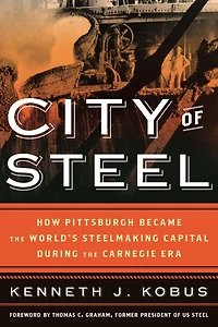 City of Steel: How Pittsburgh Became the World's Steelmaking Capital during Carnegie Era