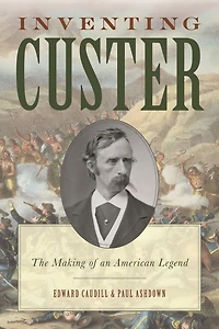 Inventing Custer: The Making of an American Legend