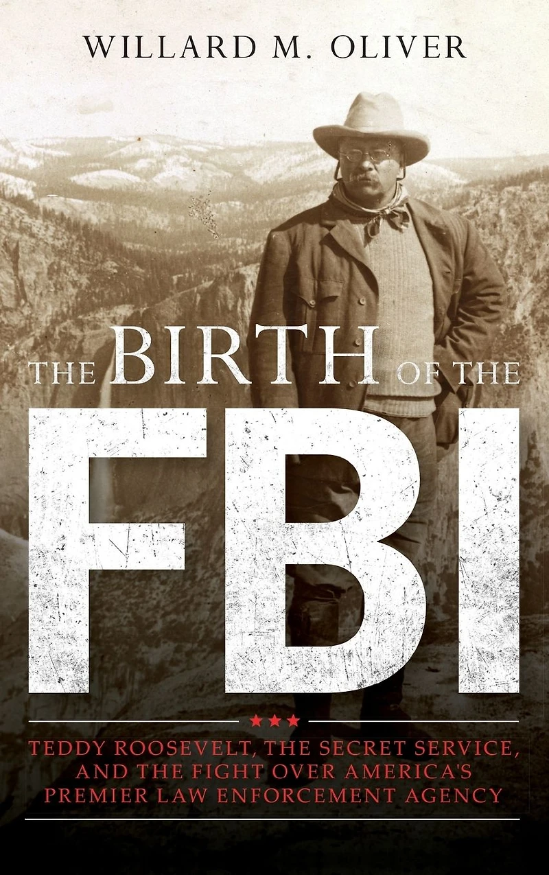 the Birth of FBI: Teddy Roosevelt, Secret Service, and Fight Over America's Premier Law Enforcement Agency