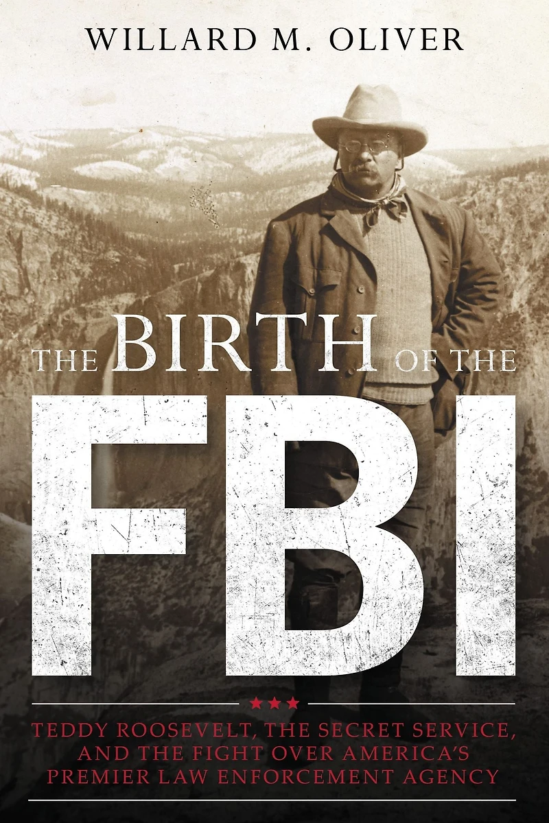 the Birth of FBI: Teddy Roosevelt, Secret Service, and Fight Over America's Premier Law Enforcement Agency