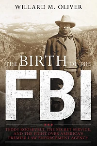 the Birth of FBI: Teddy Roosevelt, Secret Service, and Fight Over America's Premier Law Enforcement Agency