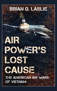 Air Power's Lost Cause: The American Wars of Vietnam