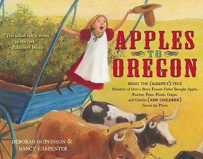 Apples to Oregon: Being the (Slightly) True Narrative of How a Brave Pioneer Father Brought Apples, Peaches, Pears, Plums, Grapes, and Cherries (and Children) Across Plains
