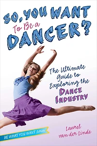 So, You Want to Be a Dancer?: the Ultimate Guide Exploring Dance Industry