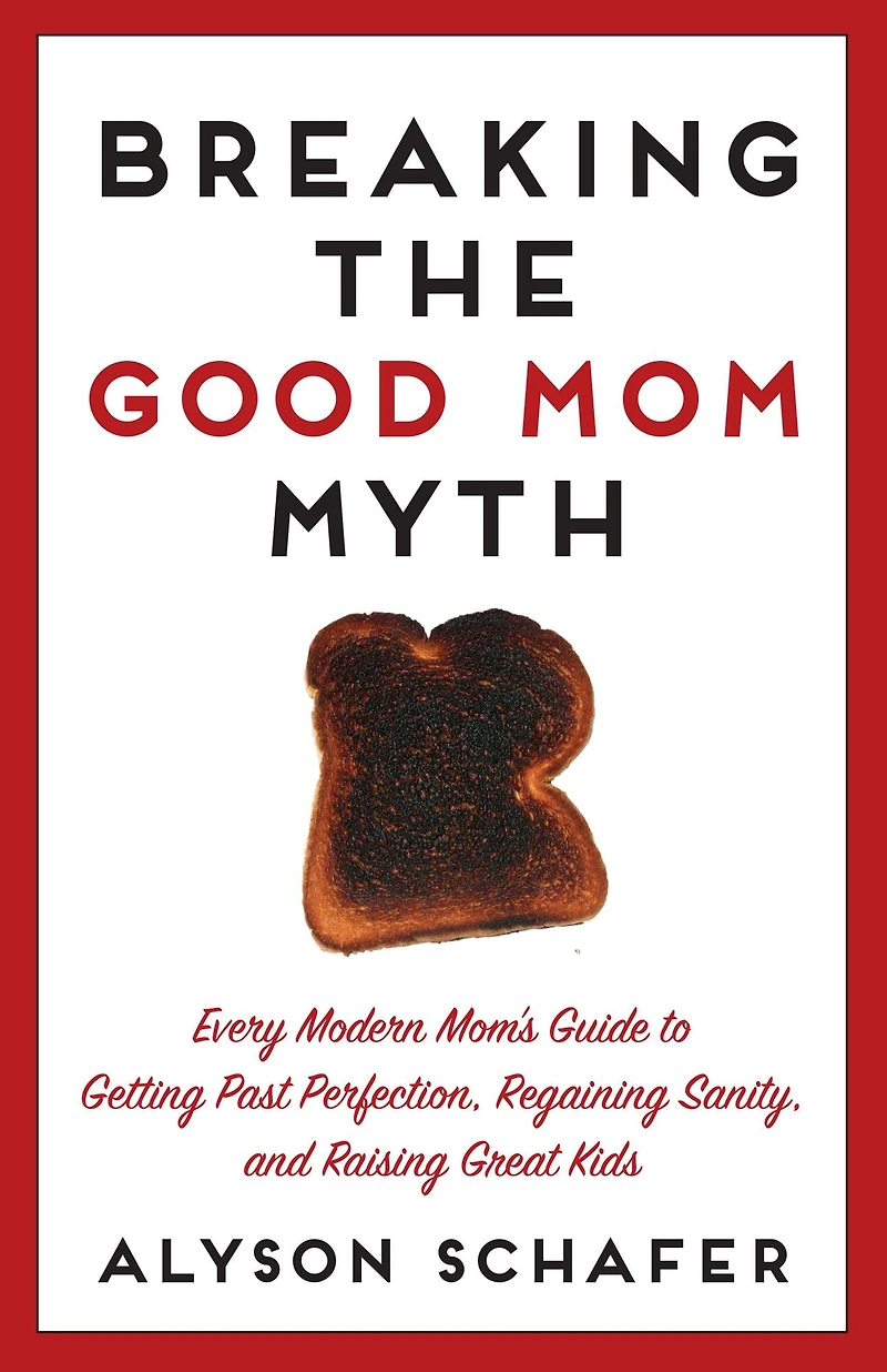 Breaking The Good Mom Myth: Every Mom's Modern Guide to Getting Past Perfection, Regaining Sanity, and Raising Great Kids