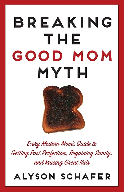 Breaking The Good Mom Myth: Every Mom's Modern Guide to Getting Past Perfection, Regaining Sanity, and Raising Great Kids