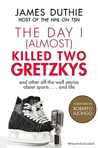 The Day I (Almost) Killed Two Gretzkys: ...And Other Off-the-Wall Stories About Sports...and Life