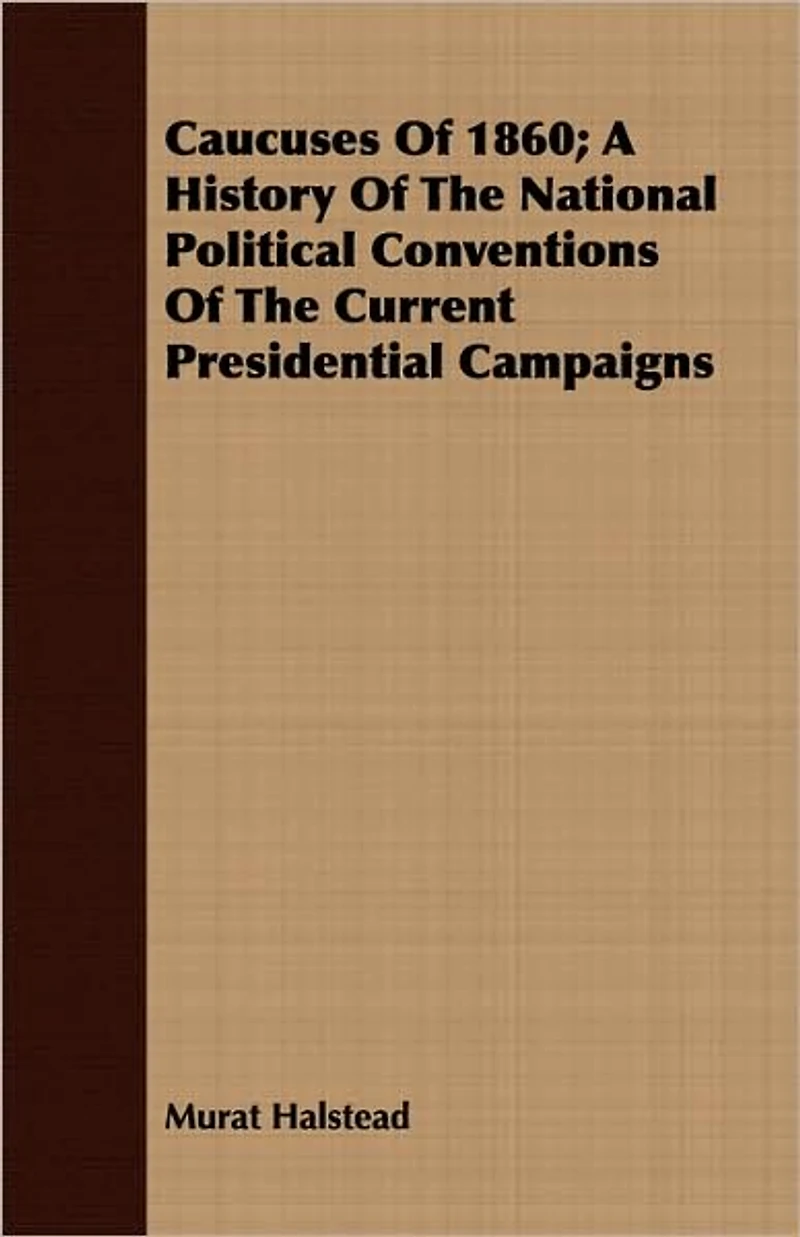 Caucuses Of 1860; A History Of The National Political Conventions Of The Current Presidential Campaigns
