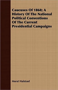 Caucuses Of 1860; A History Of The National Political Conventions Of The Current Presidential Campaigns