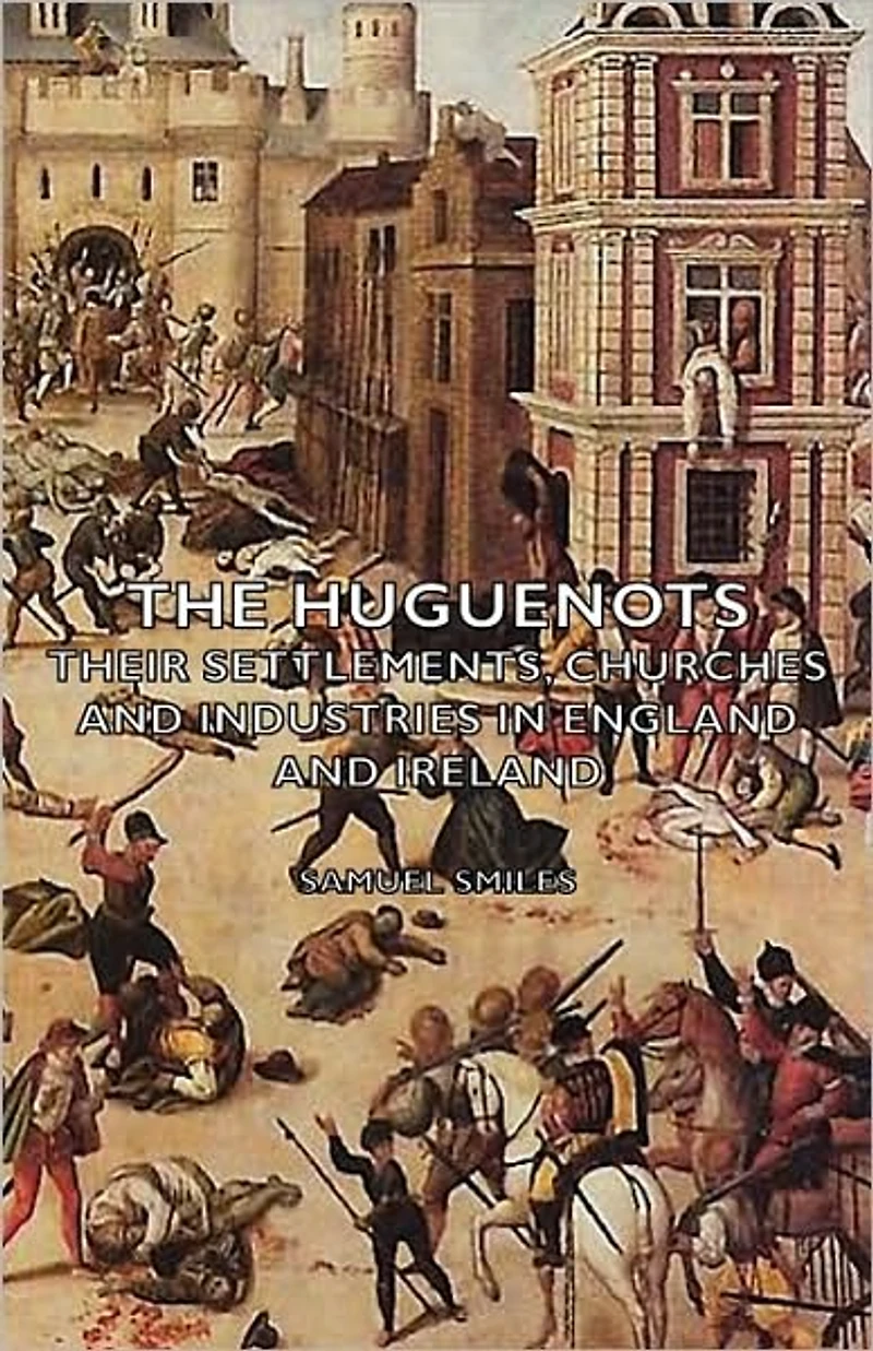 The Huguenots - Their Settlements, Churches and Industries England Ireland