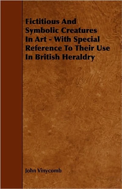 Fictitious and Symbolic Creatures in Art: With Special Reference to Their Use in British Heraldry