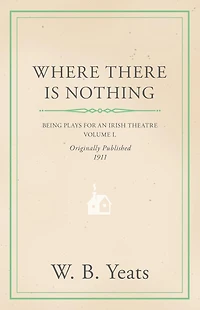 Where There is Nothing: Being Plays for an Irish Theatre - Volume I.