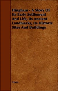 Hingham - A Story of Its Early Settlement and Life, Its Ancient Landmarks, Its Historic Sites and Buildings