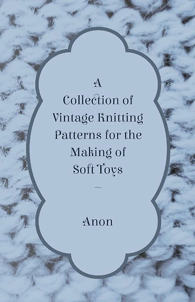 A Collection of Vintage Knitting Patterns for the Making Soft Toys