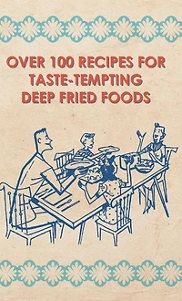 Over 100 Recipes For Taste-Tempting Deep Fried Foods