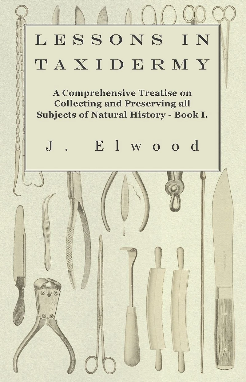 Lessons Taxidermy - A Comprehensive Treatise on Collecting and Preserving All Subjects of Natural History Book I.