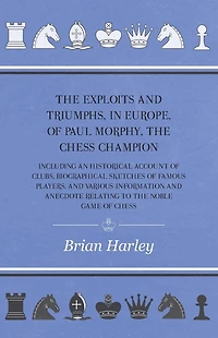 The Exploits And Triumphs, Europe, Of Paul Morphy, Chess Champion - Including An Historical Account Clubs, Biographical Sketches Famous Players, Various Information Anecdote Relating To Noble Game