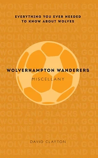 Wolverhampton Wanderers Miscellany: Everything You Ever Needed to Know About Wolves