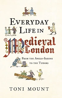 Everyday Life Medieval London: From the Anglo-Saxons to Tudors