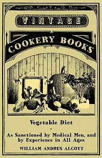 Vegetable Diet - As Sanctioned by Medical Men, and Experience All Ages