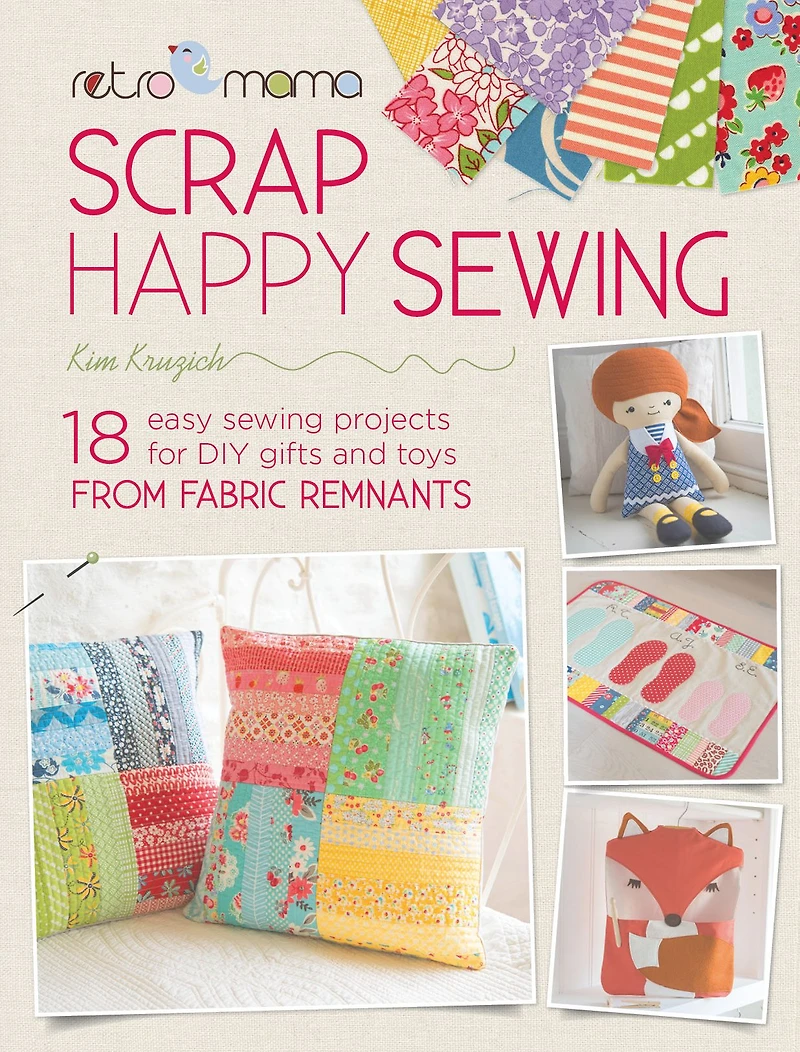 Scrap Happy Sewing: 18 Easy Sewing Projects for DIY Gifts and Toys from Fabric Remnants