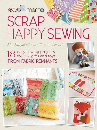 Scrap Happy Sewing: 18 Easy Sewing Projects for DIY Gifts and Toys from Fabric Remnants