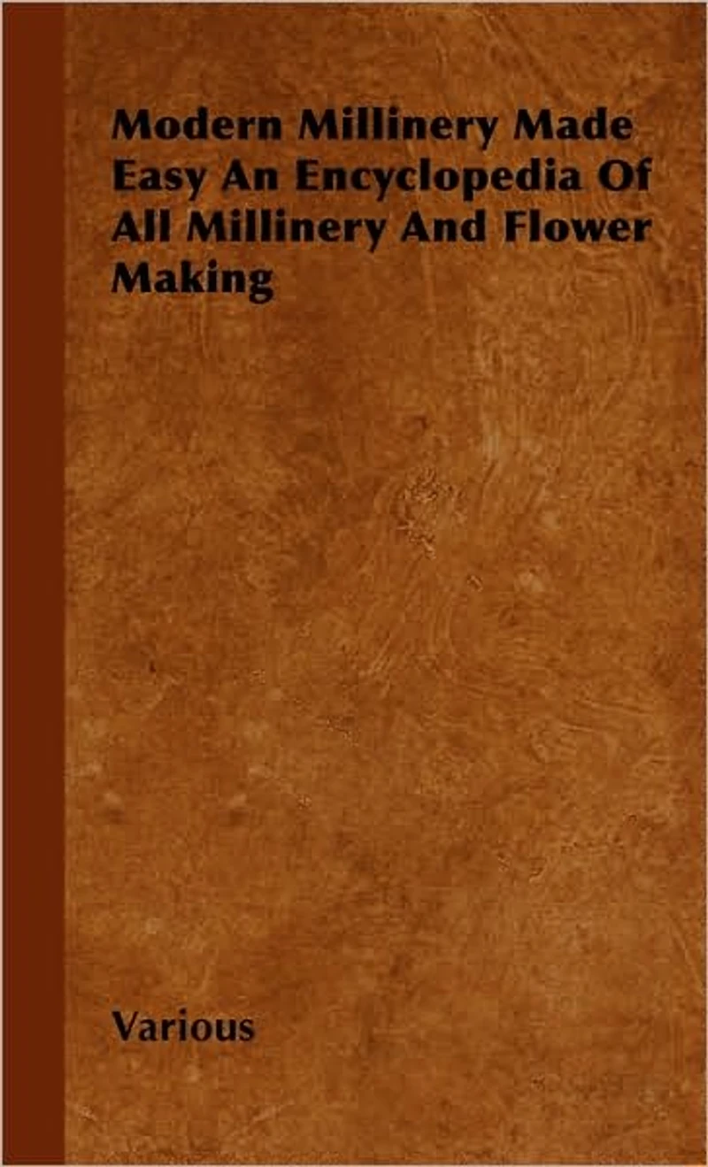 Modern Millinery Made Easy an Encyclopedia of All and Flower Making