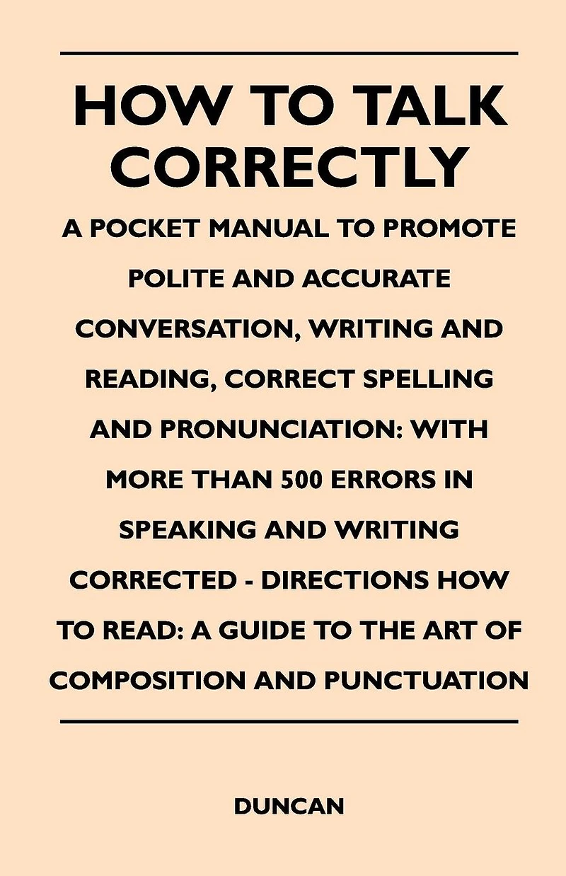 How to Talk Correctly; A Pocket Manual to Promote Polite and Accurate Conversation, Writing and Reading, Correct Spelling and Pronunciation: With More
