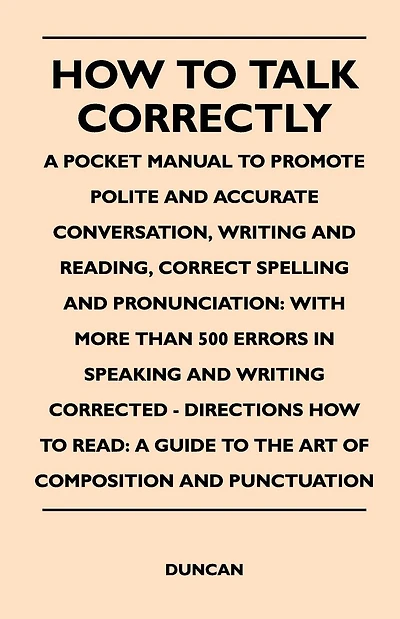 How to Talk Correctly; A Pocket Manual to Promote Polite and Accurate Conversation, Writing and Reading, Correct Spelling and Pronunciation: With More