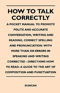 How to Talk Correctly; A Pocket Manual to Promote Polite and Accurate Conversation, Writing and Reading, Correct Spelling and Pronunciation: With More