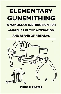 Elementary Gunsmithing - A Manual of Instruction for Amateurs the Alteration and Repair Firearms