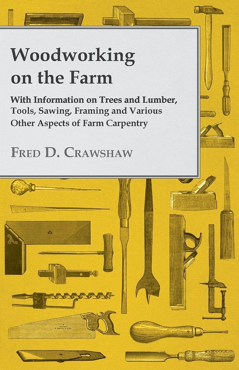 Woodworking on the Farm - With Information Trees and Lumber, Tools, Sawing, Framing Various Other Aspects of Carpentry