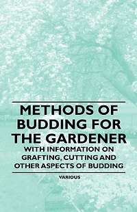 Methods of Budding for the Gardener - With Information on Grafting, Cutting and Other Aspects