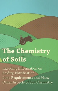 The Chemistry of Soils - Including Information on Acidity, Nitrification, Lime Requirements and Many Other Aspects Soil