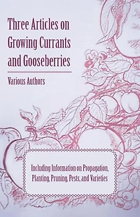 Three Articles on Growing Currants and Gooseberries - Including Information Propagation, Planting, Pruning, Pests, Varieties