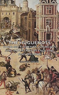 The Huguenots - Their Settlements, Churches and Industries England Ireland