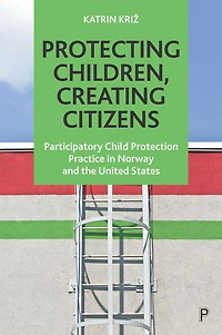 Protecting Children, Creating Citizens: Participatory Child Protection Practice Norway and the United States