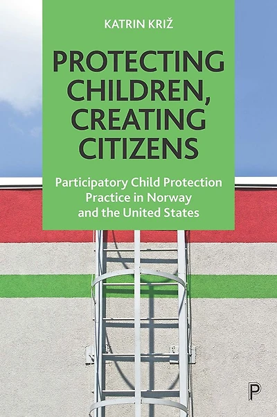 Protecting Children, Creating Citizens: Participatory Child Protection Practice Norway and the United States