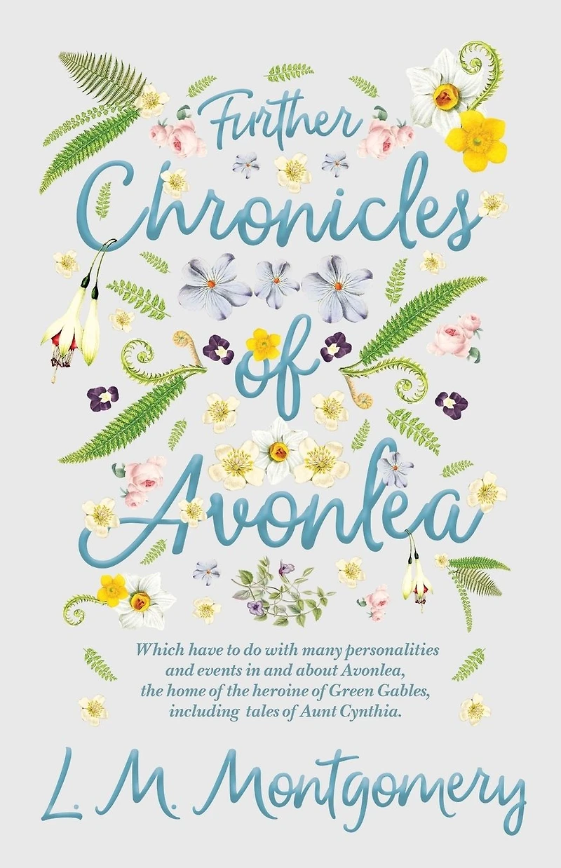Further Chronicles of Avonlea: Which Have to do with Many Personalities and Events About Avonlea, the Home Heroine Green Gables, Including Tales Aunt Cynthia
