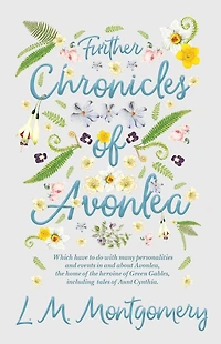 Further Chronicles of Avonlea: Which Have to do with Many Personalities and Events About Avonlea, the Home Heroine Green Gables, Including Tales Aunt Cynthia