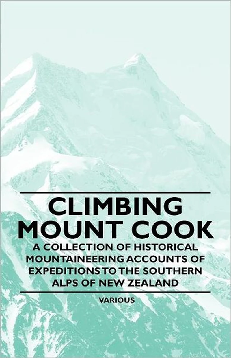 Climbing Mount Cook - A Collection of Historical Mountaineering Accounts Expeditions to the Southern Alps New Zealand