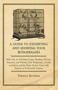 a Guide to Exhibiting and Showing your Budgerigars: with Tips on Exhibition Cages. Breeding Winners, Preparing Washing Budgerigar, Judging the Points System Used, Pictures of Undesirable Features