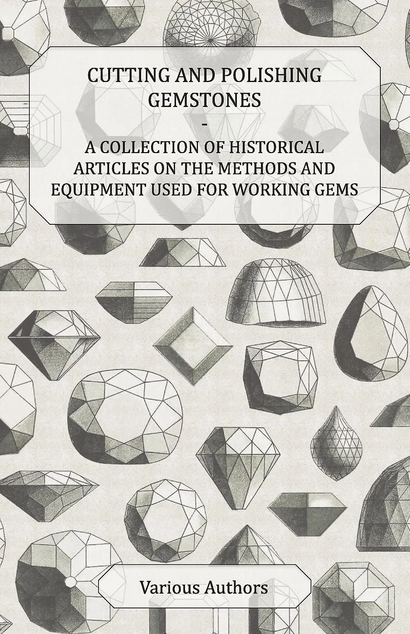 Cutting and Polishing Gemstones - A Collection of Historical Articles on the Methods Equipment Used for Working Gems