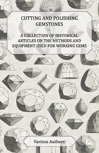 Cutting and Polishing Gemstones - A Collection of Historical Articles on the Methods Equipment Used for Working Gems